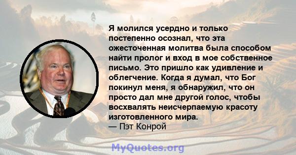 Я молился усердно и только постепенно осознал, что эта ожесточенная молитва была способом найти пролог и вход в мое собственное письмо. Это пришло как удивление и облегчение. Когда я думал, что Бог покинул меня, я