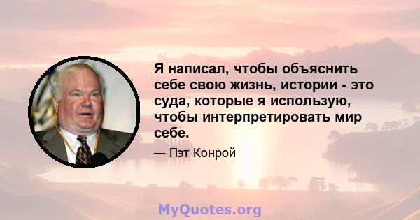 Я написал, чтобы объяснить себе свою жизнь, истории - это суда, которые я использую, чтобы интерпретировать мир себе.