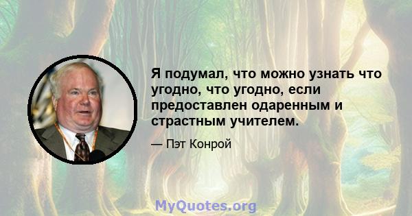 Я подумал, что можно узнать что угодно, что угодно, если предоставлен одаренным и страстным учителем.