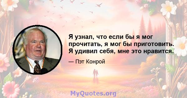 Я узнал, что если бы я мог прочитать, я мог бы приготовить. Я удивил себя, мне это нравится.