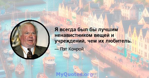 Я всегда был бы лучшим ненавистником вещей и учреждений, чем их любитель.