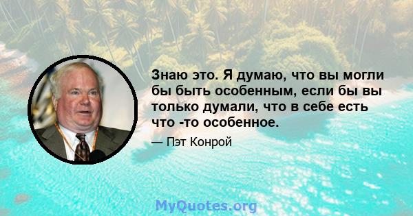 Знаю это. Я думаю, что вы могли бы быть особенным, если бы вы только думали, что в себе есть что -то особенное.