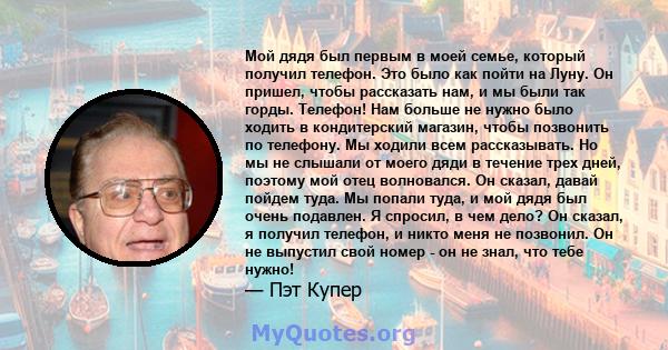 Мой дядя был первым в моей семье, который получил телефон. Это было как пойти на Луну. Он пришел, чтобы рассказать нам, и мы были так горды. Телефон! Нам больше не нужно было ходить в кондитерский магазин, чтобы