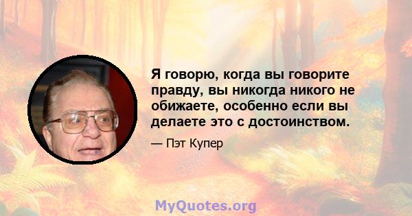 Я говорю, когда вы говорите правду, вы никогда никого не обижаете, особенно если вы делаете это с достоинством.