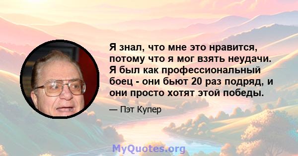 Я знал, что мне это нравится, потому что я мог взять неудачи. Я был как профессиональный боец ​​- они бьют 20 раз подряд, и они просто хотят этой победы.