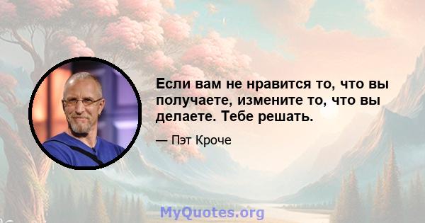 Если вам не нравится то, что вы получаете, измените то, что вы делаете. Тебе решать.