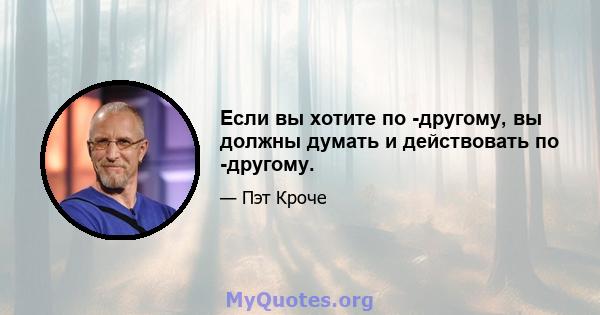 Если вы хотите по -другому, вы должны думать и действовать по -другому.