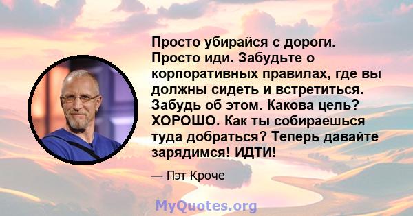 Просто убирайся с дороги. Просто иди. Забудьте о корпоративных правилах, где вы должны сидеть и встретиться. Забудь об этом. Какова цель? ХОРОШО. Как ты собираешься туда добраться? Теперь давайте зарядимся! ИДТИ!