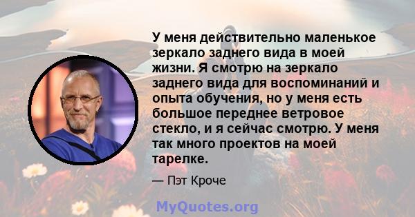 У меня действительно маленькое зеркало заднего вида в моей жизни. Я смотрю на зеркало заднего вида для воспоминаний и опыта обучения, но у меня есть большое переднее ветровое стекло, и я сейчас смотрю. У меня так много