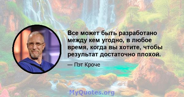 Все может быть разработано между кем угодно, в любое время, когда вы хотите, чтобы результат достаточно плохой.