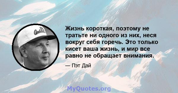 Жизнь короткая, поэтому не тратьте ни одного из них, неся вокруг себя горечь. Это только кисет ваша жизнь, и мир все равно не обращает внимания.