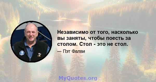 Независимо от того, насколько вы заняты, чтобы поесть за столом. Стол - это не стол.