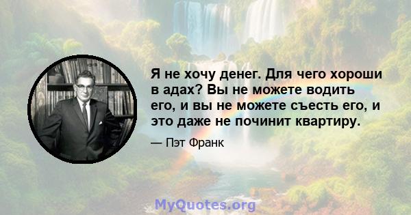 Я не хочу денег. Для чего хороши в адах? Вы не можете водить его, и вы не можете съесть его, и это даже не починит квартиру.