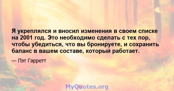 Я укреплялся и вносил изменения в своем списке на 2001 год. Это необходимо сделать с тех пор, чтобы убедиться, что вы бронируете, и сохранить баланс в вашем составе, который работает.