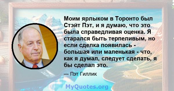 Моим ярлыком в Торонто был Стэйт Пэт, и я думаю, что это была справедливая оценка. Я старался быть терпеливым, но если сделка появилась - большая или маленькая - что, как я думал, следует сделать, я бы сделал это.