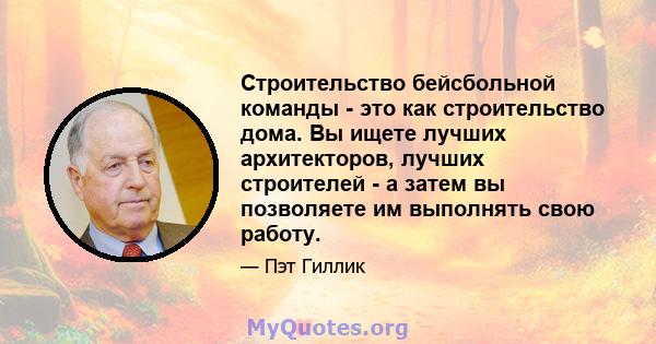 Строительство бейсбольной команды - это как строительство дома. Вы ищете лучших архитекторов, лучших строителей - а затем вы позволяете им выполнять свою работу.