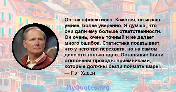 Он так эффективен. Кажется, он играет умнее, более уверенно. Я думаю, что они дали ему больше ответственности. Он очень, очень точный и не делает много ошибок. Статистика показывает, что у него три перехвата, но на