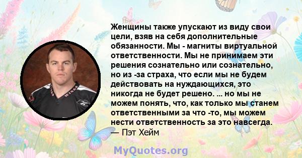 Женщины также упускают из виду свои цели, взяв на себя дополнительные обязанности. Мы - магниты виртуальной ответственности. Мы не принимаем эти решения сознательно или сознательно, но из -за страха, что если мы не