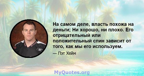 На самом деле, власть похожа на деньги; Ни хорошо, ни плохо. Его отрицательный или положительный спин зависит от того, как мы его используем.