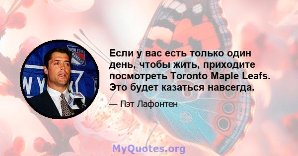 Если у вас есть только один день, чтобы жить, приходите посмотреть Toronto Maple Leafs. Это будет казаться навсегда.