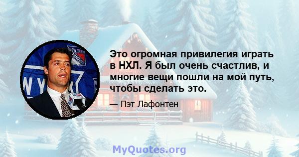 Это огромная привилегия играть в НХЛ. Я был очень счастлив, и многие вещи пошли на мой путь, чтобы сделать это.