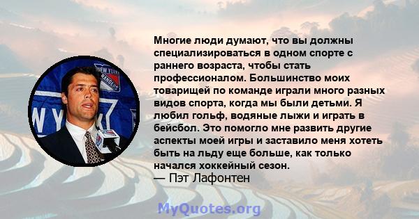 Многие люди думают, что вы должны специализироваться в одном спорте с раннего возраста, чтобы стать профессионалом. Большинство моих товарищей по команде играли много разных видов спорта, когда мы были детьми. Я любил