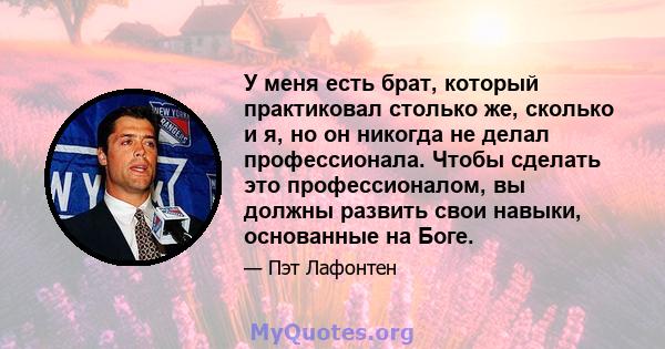 У меня есть брат, который практиковал столько же, сколько и я, но он никогда не делал профессионала. Чтобы сделать это профессионалом, вы должны развить свои навыки, основанные на Боге.