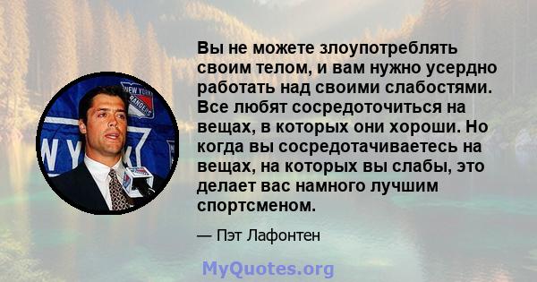 Вы не можете злоупотреблять своим телом, и вам нужно усердно работать над своими слабостями. Все любят сосредоточиться на вещах, в которых они хороши. Но когда вы сосредотачиваетесь на вещах, на которых вы слабы, это