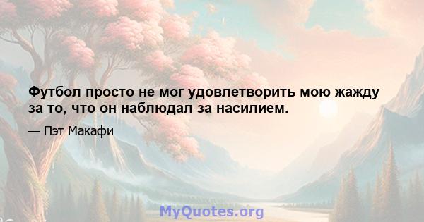 Футбол просто не мог удовлетворить мою жажду за то, что он наблюдал за насилием.