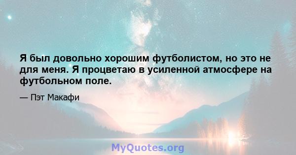 Я был довольно хорошим футболистом, но это не для меня. Я процветаю в усиленной атмосфере на футбольном поле.