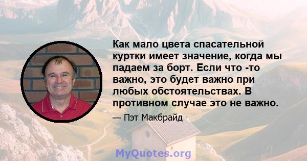 Как мало цвета спасательной куртки имеет значение, когда мы падаем за борт. Если что -то важно, это будет важно при любых обстоятельствах. В противном случае это не важно.