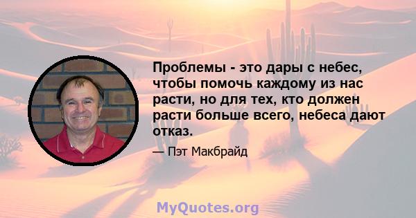 Проблемы - это дары с небес, чтобы помочь каждому из нас расти, но для тех, кто должен расти больше всего, небеса дают отказ.