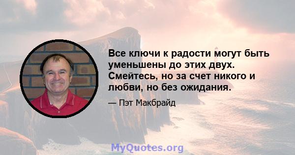 Все ключи к радости могут быть уменьшены до этих двух. Смейтесь, но за счет никого и любви, но без ожидания.