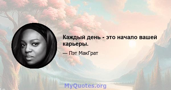 Каждый день - это начало вашей карьеры.