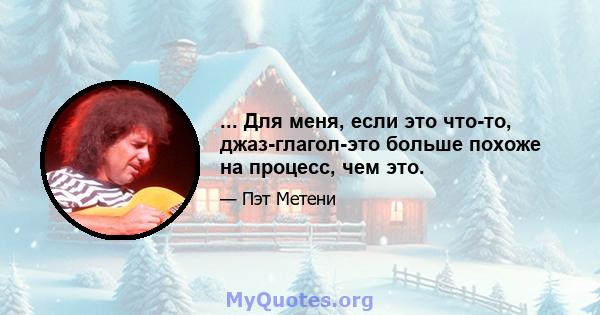 ... Для меня, если это что-то, джаз-глагол-это больше похоже на процесс, чем это.