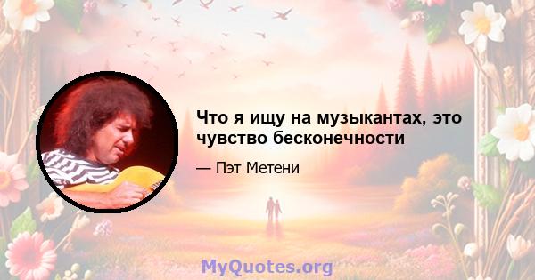 Что я ищу на музыкантах, это чувство бесконечности