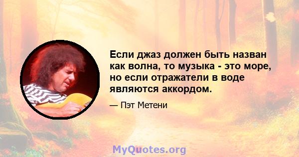 Если джаз должен быть назван как волна, то музыка - это море, но если отражатели в воде являются аккордом.