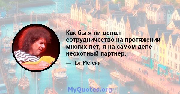 Как бы я ни делал сотрудничество на протяжении многих лет, я на самом деле неохотный партнер.