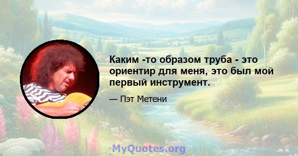 Каким -то образом труба - это ориентир для меня, это был мой первый инструмент.