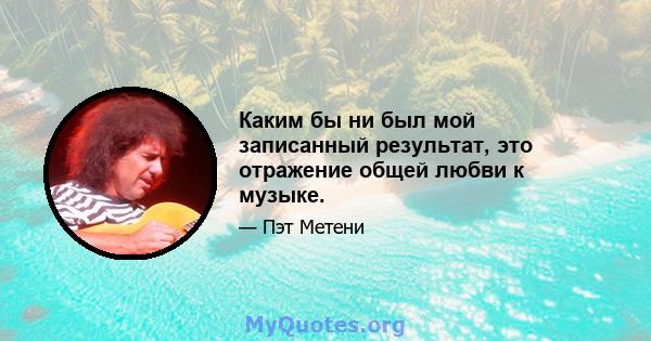 Каким бы ни был мой записанный результат, это отражение общей любви к музыке.