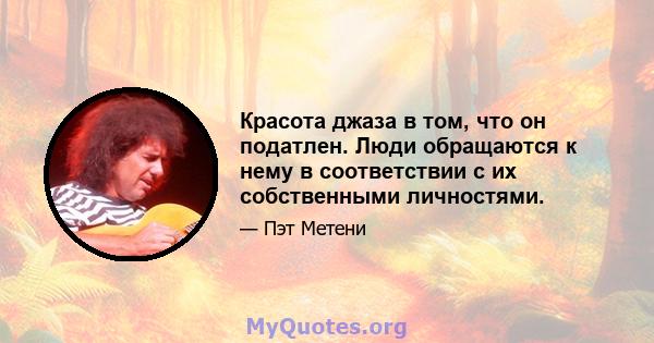 Красота джаза в том, что он податлен. Люди обращаются к нему в соответствии с их собственными личностями.