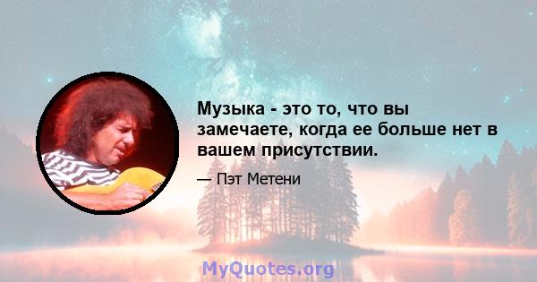 Музыка - это то, что вы замечаете, когда ее больше нет в вашем присутствии.