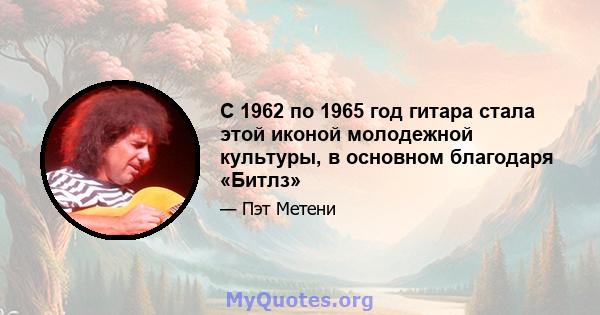 С 1962 по 1965 год гитара стала этой иконой молодежной культуры, в основном благодаря «Битлз»