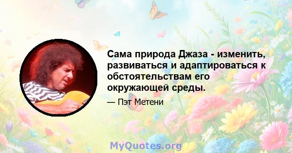 Сама природа Джаза - изменить, развиваться и адаптироваться к обстоятельствам его окружающей среды.