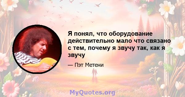 Я понял, что оборудование действительно мало что связано с тем, почему я звучу так, как я звучу