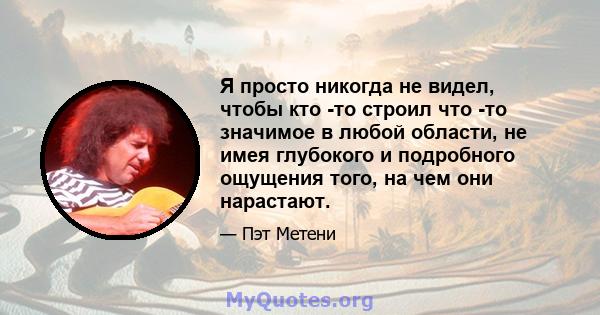 Я просто никогда не видел, чтобы кто -то строил что -то значимое в любой области, не имея глубокого и подробного ощущения того, на чем они нарастают.