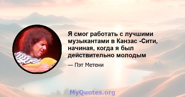 Я смог работать с лучшими музыкантами в Канзас -Сити, начиная, когда я был действительно молодым