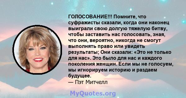 ГОЛОСОВАНИЕ!!! Помните, что суфражисты сказали, когда они наконец выиграли свою долгую тяжелую битву, чтобы заставить нас голосовать, зная, что они, вероятно, никогда не смогут выполнять право или увидеть результаты;