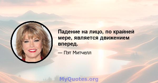 Падение на лицо, по крайней мере, является движением вперед.