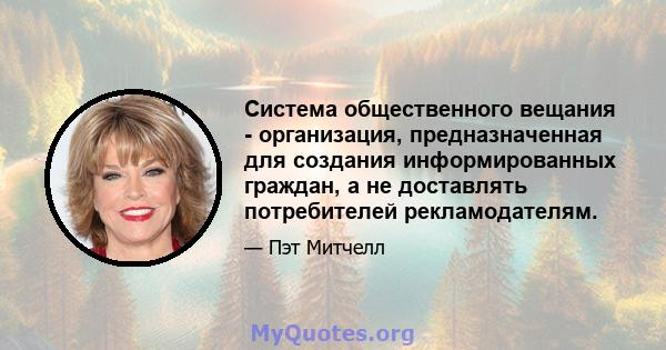 Система общественного вещания - организация, предназначенная для создания информированных граждан, а не доставлять потребителей рекламодателям.